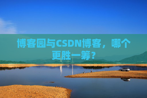 博客园与CSDN博客，哪个更胜一筹？