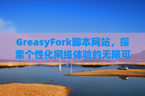 GreasyFork脚本网站，探索个性化网络体验的无限可能
