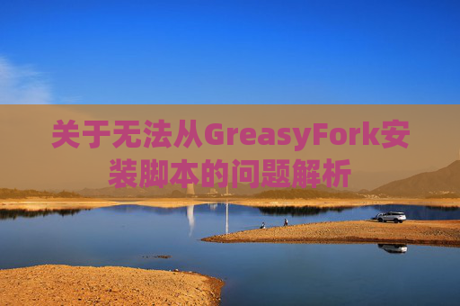 关于无法从GreasyFork安装脚本的问题解析